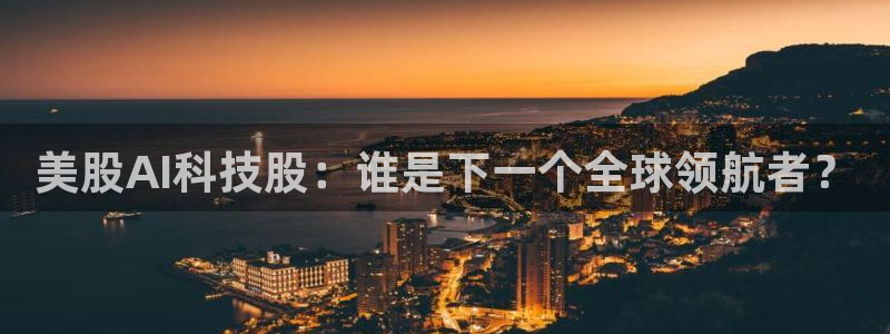 美股AI科技股：谁是下一个全球领航者？