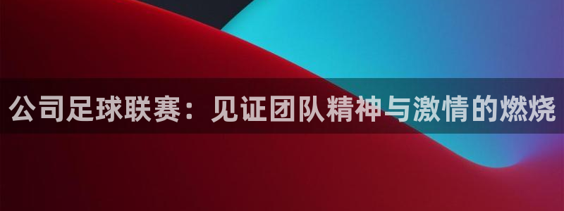 公司足球联赛：见证团队精神与激情的燃烧