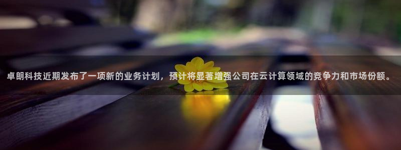 卓朗科技近期发布了一项新的业务计划，预计将显著增强公司在云计算领域的竞争力和市场份额。