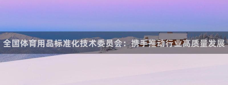全国体育用品标准化技术委员会：携手推动行业高质量发展