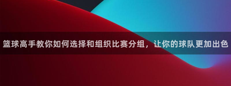 篮球高手教你如何选择和组织比赛分组，让你的球队更加出色