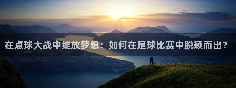 在点球大战中绽放梦想：如何在足球比赛中脱颖而出？