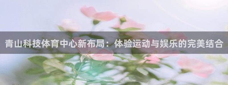 青山科技体育中心新布局：体验运动与娱乐的完美结合